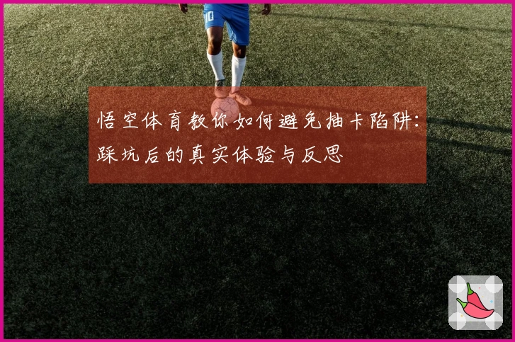 悟空体育教你如何避免抽卡陷阱：踩坑后的真实体验与反思