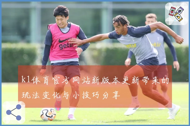 k1体育官方网站新版本更新带来的玩法变化与小技巧分享