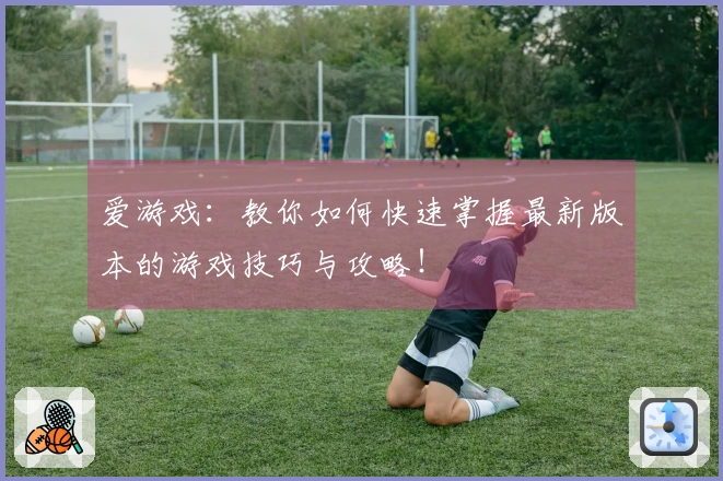 爱游戏：教你如何快速掌握最新版本的游戏技巧与攻略！