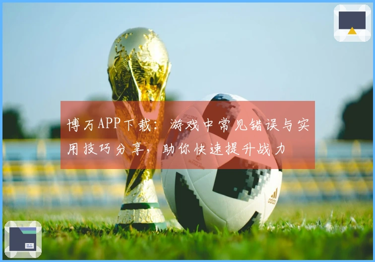 博万APP下载：游戏中常见错误与实用技巧分享，助你快速提升战力