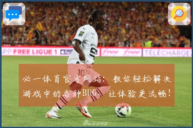 必一体育官方网站：教你轻松解决游戏中的各种BUG，让体验更流畅！