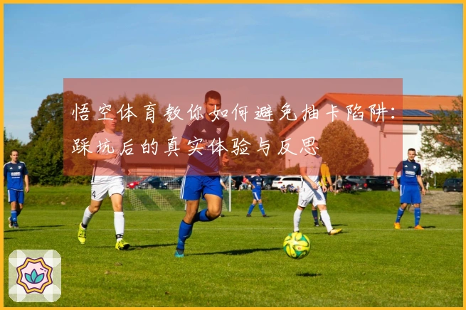 悟空体育教你如何避免抽卡陷阱：踩坑后的真实体验与反思