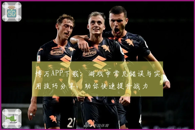 博万APP下载：游戏中常见错误与实用技巧分享，助你快速提升战力