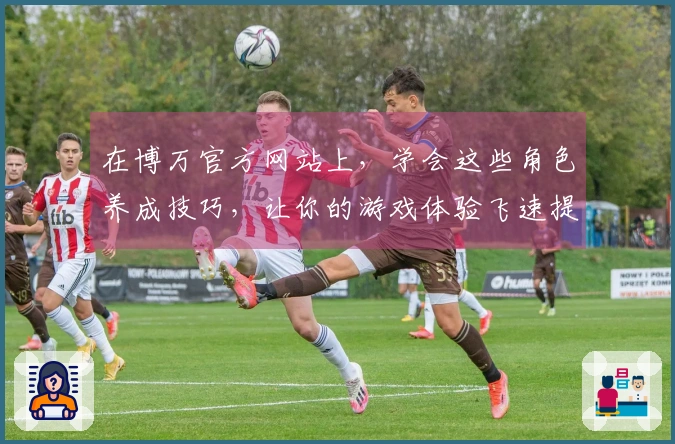 在博万官方网站上，学会这些角色养成技巧，让你的游戏体验飞速提升！