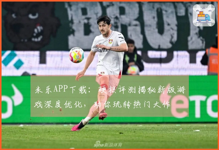 米乐APP下载：硬核评测揭秘新版游戏深度优化，助你玩转热门大作