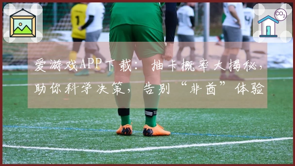 爱游戏APP下载：抽卡概率大揭秘，助你科学决策，告别“非酋”体验