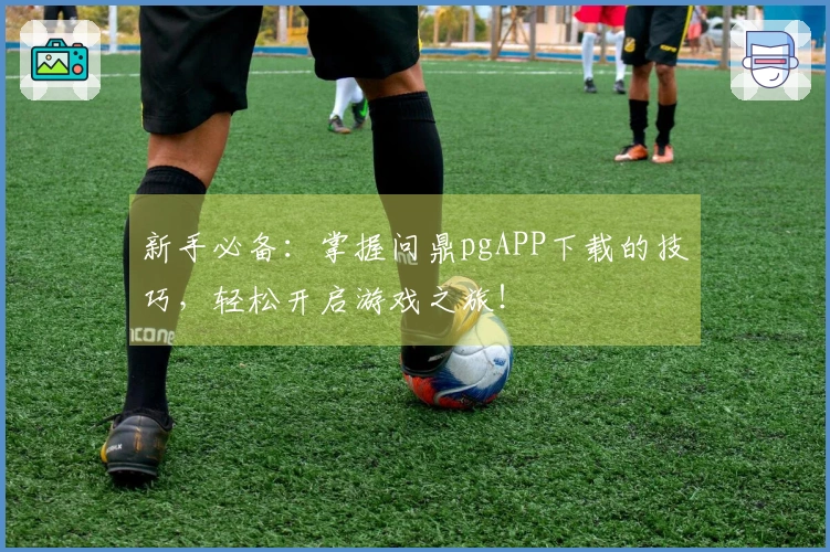 新手必备：掌握问鼎pgAPP下载的技巧，轻松开启游戏之旅！