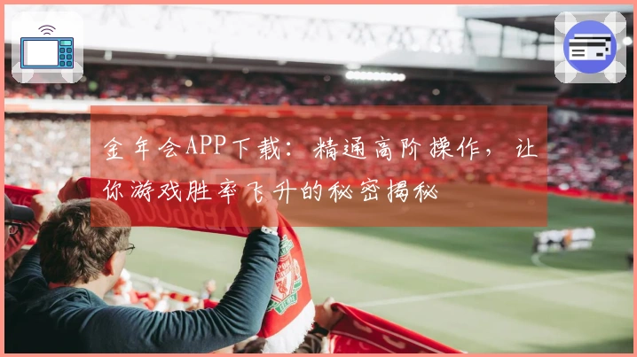 金年会APP下载：精通高阶操作，让你游戏胜率飞升的秘密揭秘