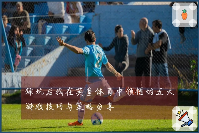 踩坑后我在英皇体育中领悟的五大游戏技巧与策略分享