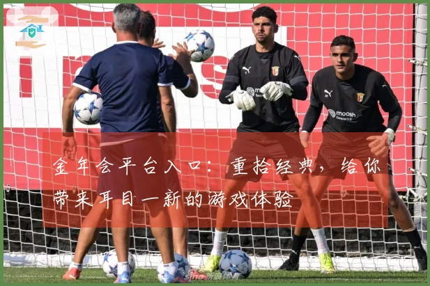金年会平台入口：重拾经典，给你带来耳目一新的游戏体验