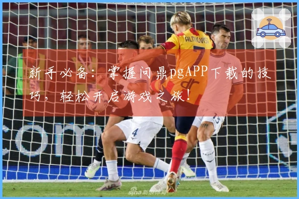 新手必备：掌握问鼎pgAPP下载的技巧，轻松开启游戏之旅！