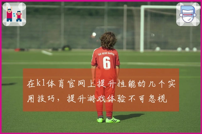 在k1体育官网上提升性能的几个实用技巧,提升游戏体验不可忽视