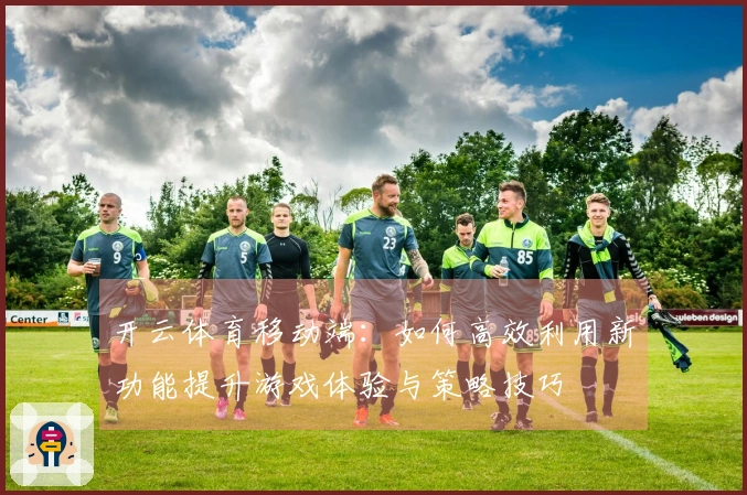 开云体育移动端：如何高效利用新功能提升游戏体验与策略技巧