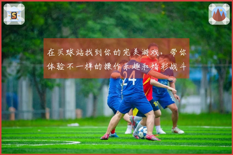 在买球站找到你的完美游戏,带你体验不一样的操作乐趣和精彩战斗!