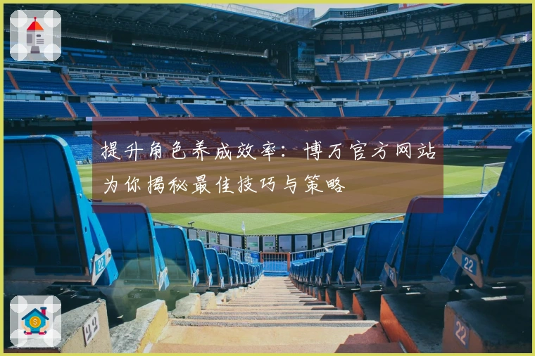 提升角色养成效率：博万官方网站为你揭秘最佳技巧与策略