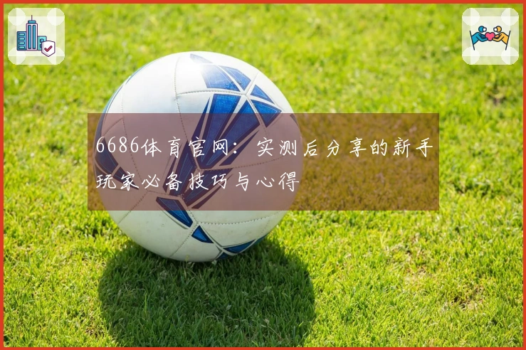 6686体育官网：实测后分享的新手玩家必备技巧与心得