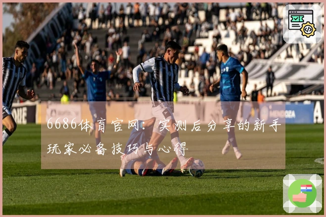 6686体育官网：实测后分享的新手玩家必备技巧与心得