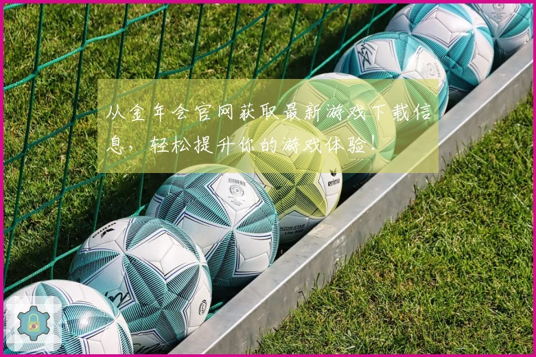 从金年会官网获取最新游戏下载信息，轻松提升你的游戏体验！