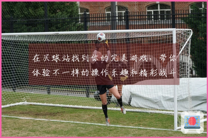 在买球站找到你的完美游戏，带你体验不一样的操作乐趣和精彩战斗！