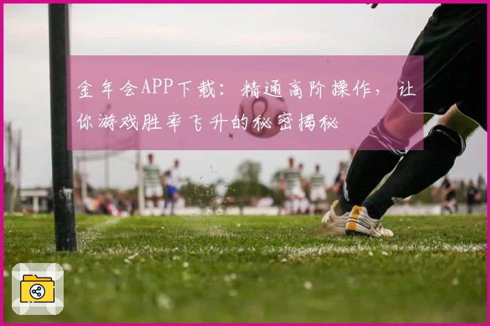金年会APP下载：精通高阶操作，让你游戏胜率飞升的秘密揭秘