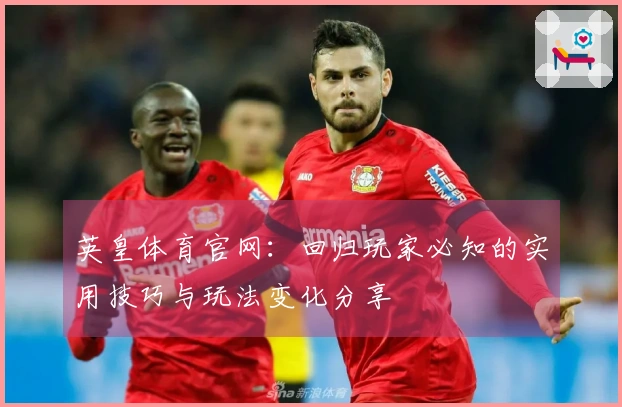 英皇体育官网：回归玩家必知的实用技巧与玩法变化分享